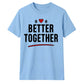 Better Together For Him For Her Gifts Unisex T-Shirt
