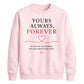 Sweet Yours Always Forever For him For her gift sweatshirt