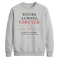 Sweet Yours Always Forever For him For her gift sweatshirt